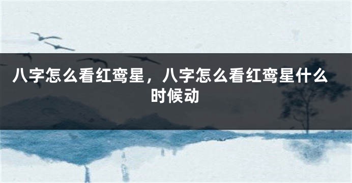八字怎么看红鸾星，八字怎么看红鸾星什么时候动