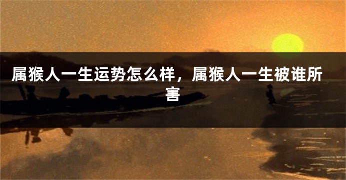 属猴人一生运势怎么样，属猴人一生被谁所害