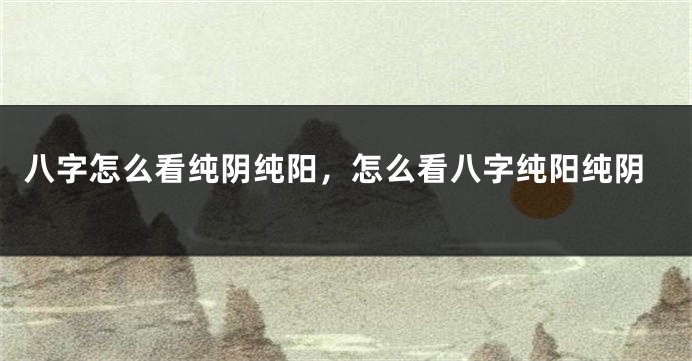 八字怎么看纯阴纯阳，怎么看八字纯阳纯阴