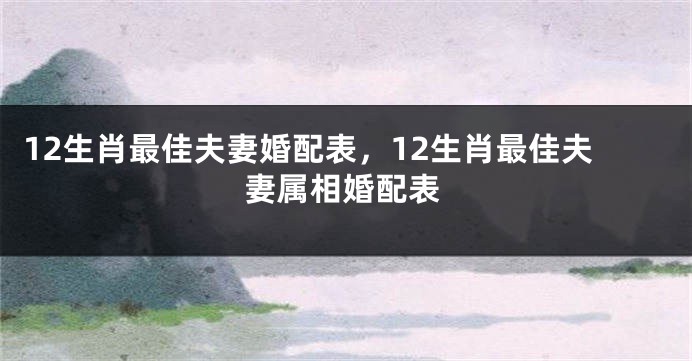 12生肖最佳夫妻婚配表，12生肖最佳夫妻属相婚配表