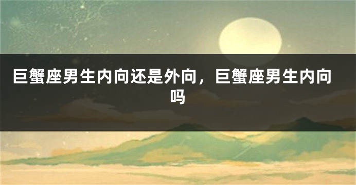 巨蟹座男生内向还是外向，巨蟹座男生内向吗