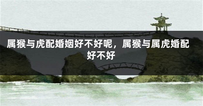 属猴与虎配婚姻好不好呢,属猴与属虎婚配好不好