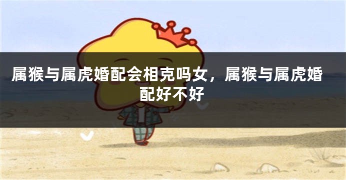 属猴与属虎婚配会相克吗女，属猴与属虎婚配好不好