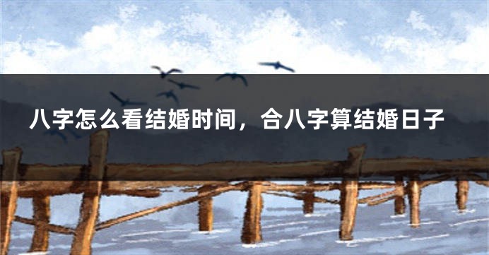 八字怎么看结婚时间，合八字算结婚日子