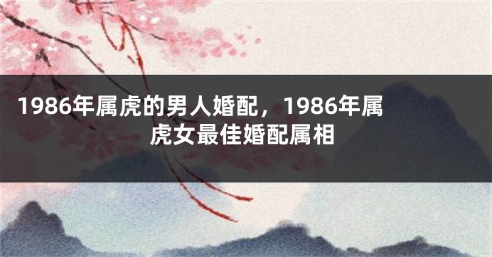1986年属虎的男人婚配，1986年属虎女最佳婚配属相