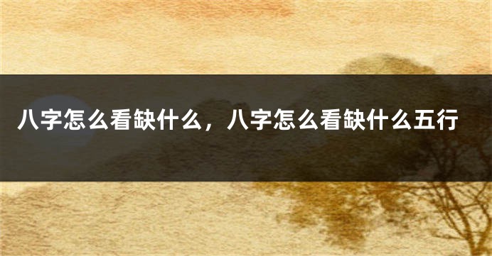 八字怎么看缺什么，八字怎么看缺什么五行