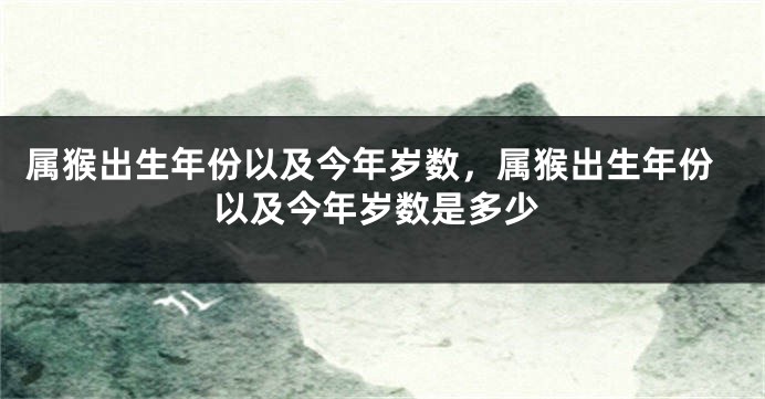 属猴出生年份以及今年岁数，属猴出生年份以及今年岁数是多少