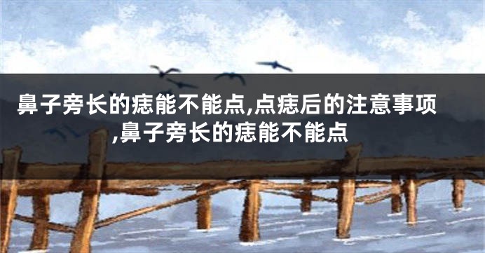 鼻子旁长的痣能不能点,点痣后的注意事项,鼻子旁长的痣能不能点