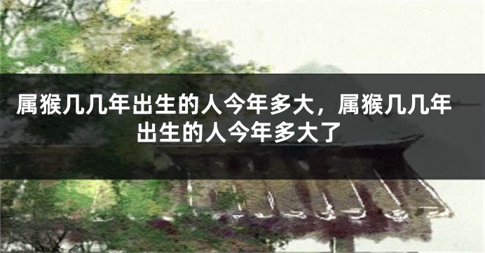 属猴几几年出生的人今年多大，属猴几几年出生的人今年多大了