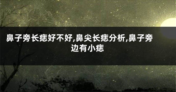 鼻子旁长痣好不好,鼻尖长痣分析,鼻子旁边有小痣