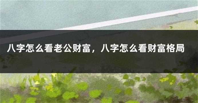 八字怎么看老公财富，八字怎么看财富格局