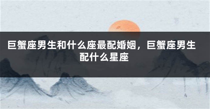巨蟹座男生和什么座最配婚姻，巨蟹座男生配什么星座