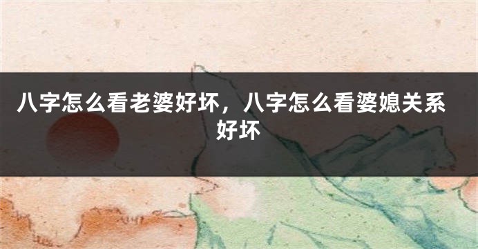 八字怎么看老婆好坏，八字怎么看婆媳关系好坏