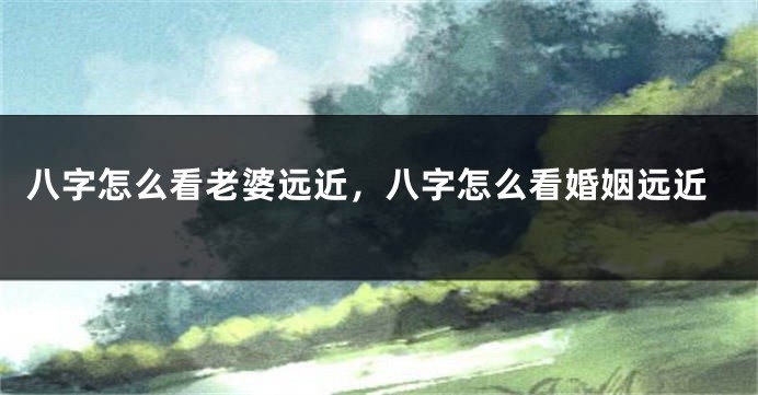 八字怎么看老婆远近，八字怎么看婚姻远近