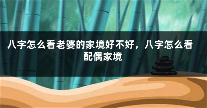 八字怎么看老婆的家境好不好，八字怎么看配偶家境