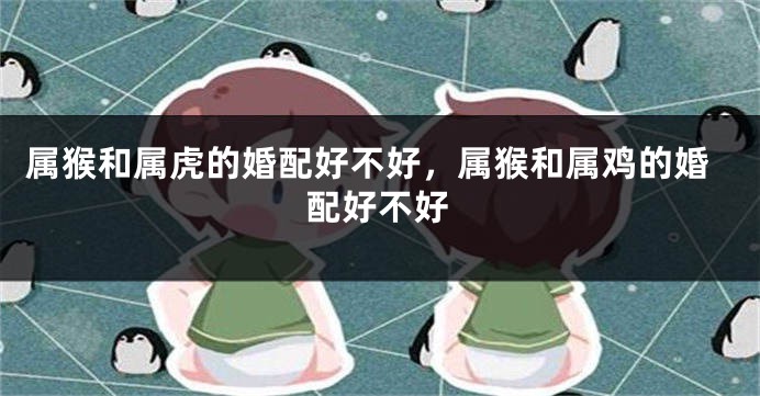 属猴和属虎的婚配好不好，属猴和属鸡的婚配好不好
