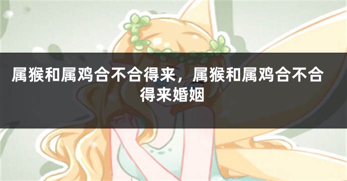 属猴和属鸡合不合得来，属猴和属鸡合不合得来婚姻