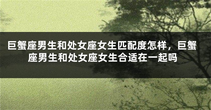 巨蟹座男生和处女座女生匹配度怎样，巨蟹座男生和处女座女生合适在一起吗