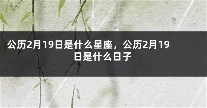 公历2月19日是什么星座，公历2月19日是什么日子