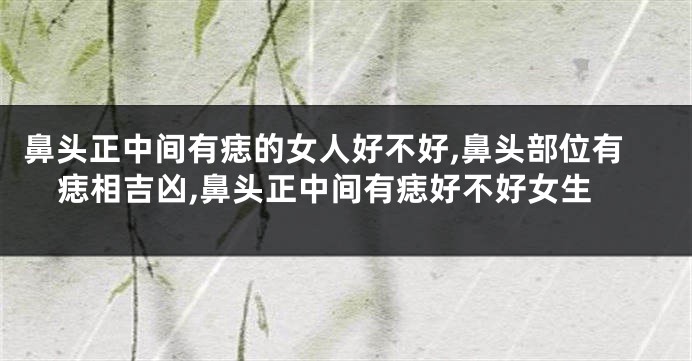 鼻头正中间有痣的女人好不好,鼻头部位有痣相吉凶,鼻头正中间有痣好不好女生