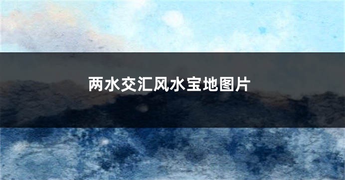 两水交汇风水宝地图片