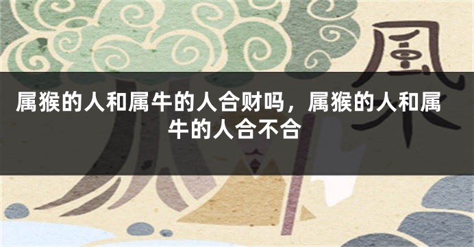 属猴的人和属牛的人合财吗，属猴的人和属牛的人合不合