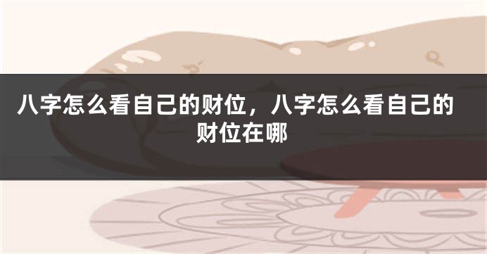 八字怎么看自己的财位，八字怎么看自己的财位在哪