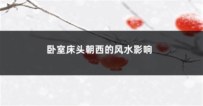 卧室床头朝西的风水影响