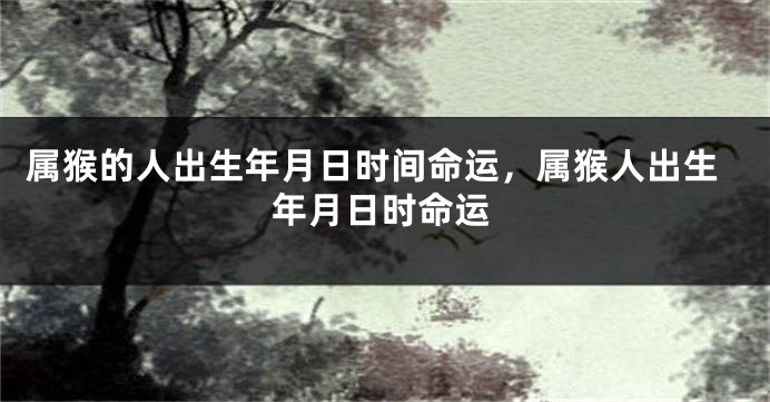 属猴的人出生年月日时间命运，属猴人出生年月日时命运