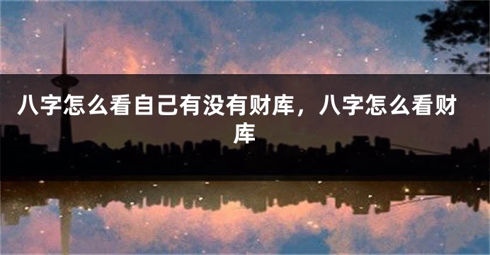 八字怎么看自己有没有财库，八字怎么看财库