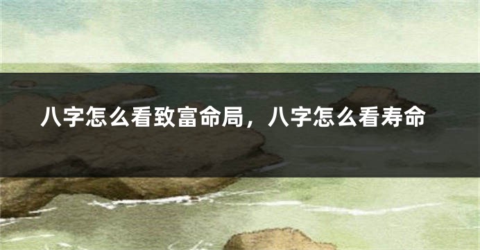 八字怎么看致富命局，八字怎么看寿命