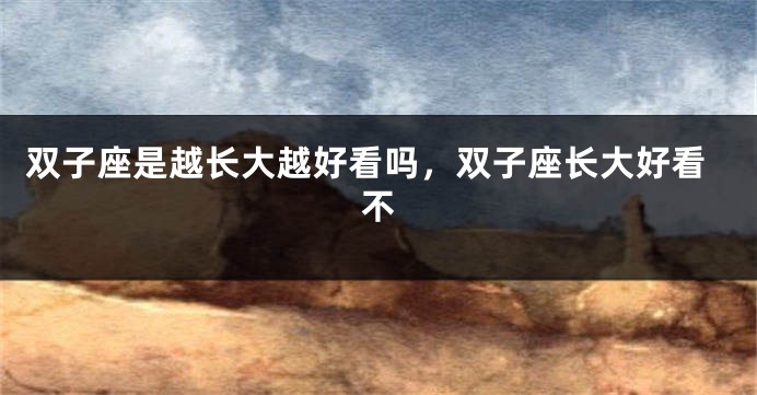 双子座是越长大越好看吗，双子座长大好看不