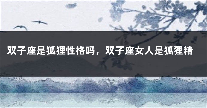双子座是狐狸性格吗，双子座女人是狐狸精
