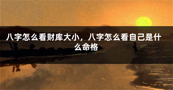八字怎么看财库大小，八字怎么看自己是什么命格
