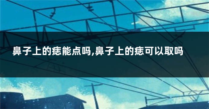 鼻子上的痣能点吗,鼻子上的痣可以取吗