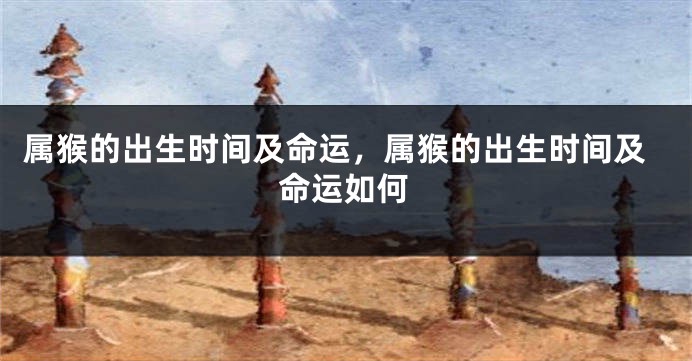 属猴的出生时间及命运，属猴的出生时间及命运如何