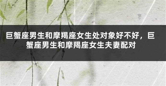 巨蟹座男生和摩羯座女生处对象好不好，巨蟹座男生和摩羯座女生夫妻配对
