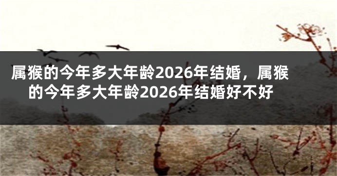 属猴的今年多大年龄2026年结婚，属猴的今年多大年龄2026年结婚好不好