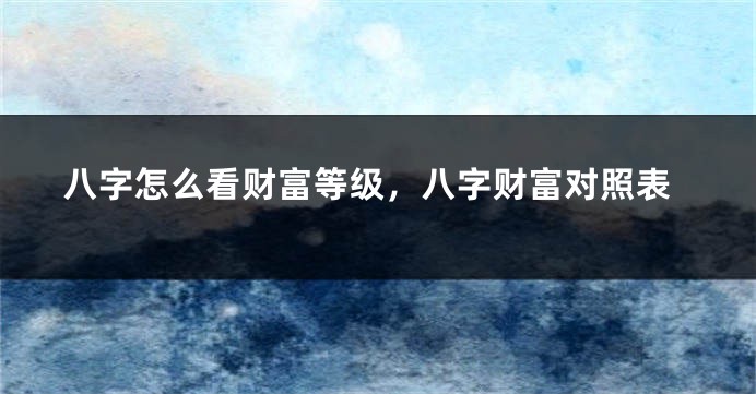 八字怎么看财富等级，八字财富对照表