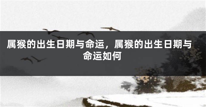 属猴的出生日期与命运，属猴的出生日期与命运如何