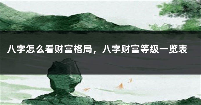 八字怎么看财富格局，八字财富等级一览表