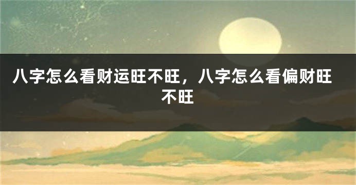 八字怎么看财运旺不旺，八字怎么看偏财旺不旺