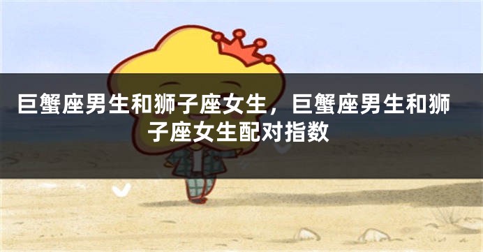 巨蟹座男生和狮子座女生，巨蟹座男生和狮子座女生配对指数