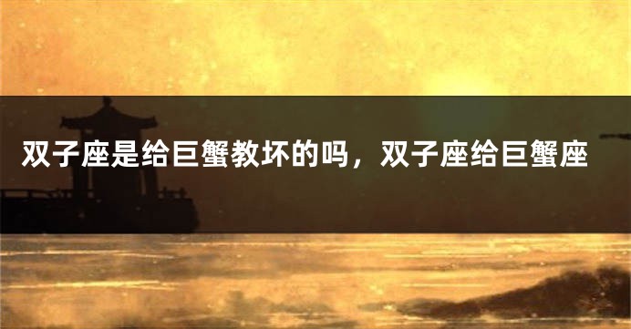 双子座是给巨蟹教坏的吗，双子座给巨蟹座