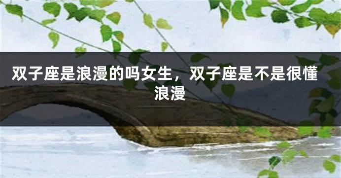 双子座是浪漫的吗女生，双子座是不是很懂浪漫