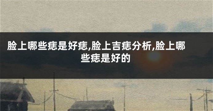 脸上哪些痣是好痣,脸上吉痣分析,脸上哪些痣是好的
