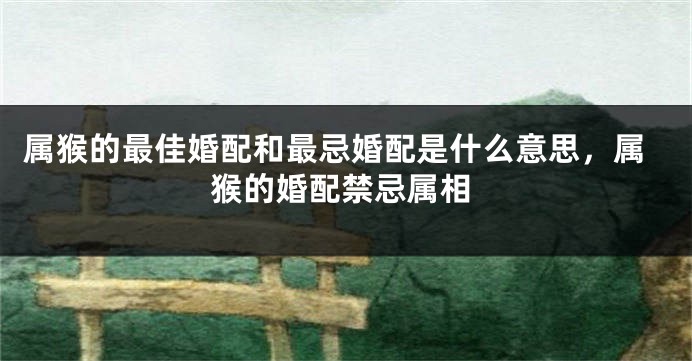 属猴的最佳婚配和最忌婚配是什么意思，属猴的婚配禁忌属相