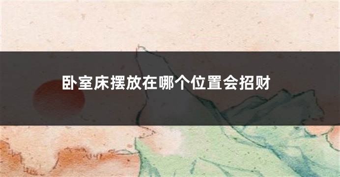 卧室床摆放在哪个位置会招财