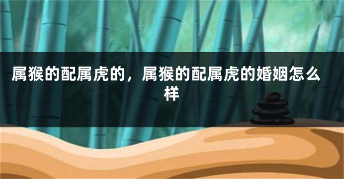 属猴的配属虎的，属猴的配属虎的婚姻怎么样