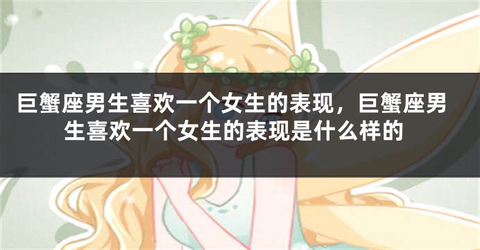 巨蟹座男生喜欢一个女生的表现，巨蟹座男生喜欢一个女生的表现是什么样的